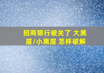 招商银行被关了 大黑屋/小黑屋 怎样破解